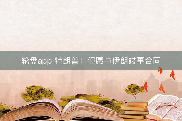 轮盘app 特朗普：但愿与伊朗竣事合同
