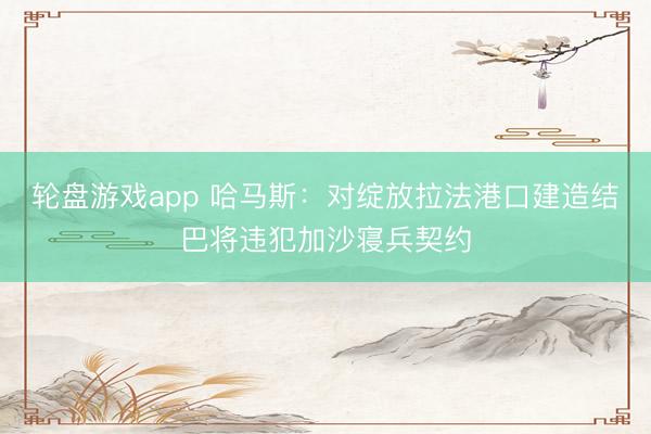 轮盘游戏app 哈马斯：对绽放拉法港口建造结巴将违犯加沙寝兵契约