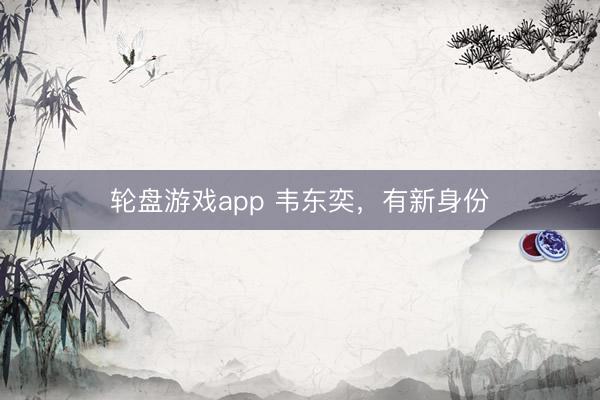 轮盘游戏app 韦东奕，有新身份