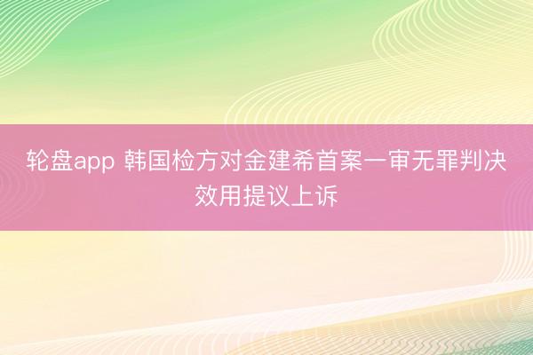轮盘app 韩国检方对金建希首案一审无罪判决效用提议上诉