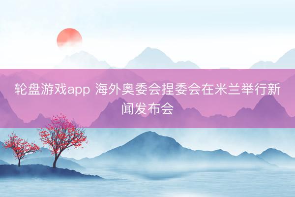 轮盘游戏app 海外奥委会捏委会在米兰举行新闻发布会