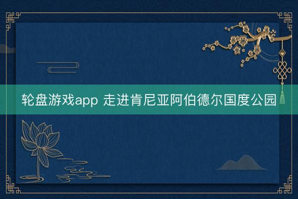 轮盘游戏app 走进肯尼亚阿伯德尔国度公园