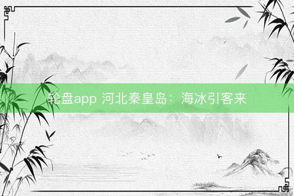 轮盘app 河北秦皇岛：海冰引客来