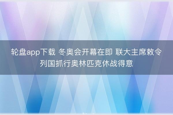 轮盘app下载 冬奥会开幕在即 联大主席敕令列国抓行奥林匹克休战得意