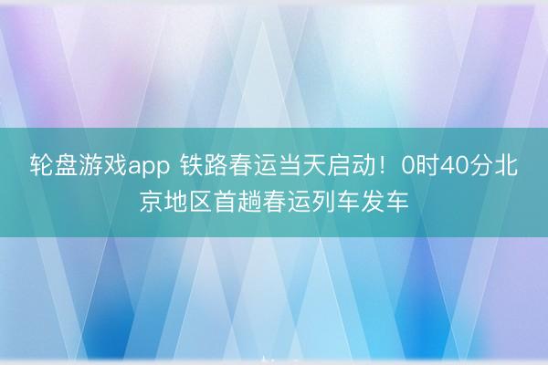 轮盘游戏app 铁路春运当天启动！0时40分北京地区首趟春运列车发车