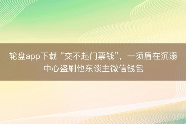 轮盘app下载 “交不起门票钱”，一须眉在沉溺中心盗刷他东谈主微信钱包