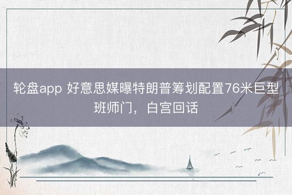 轮盘app 好意思媒曝特朗普筹划配置76米巨型班师门，白宫回话