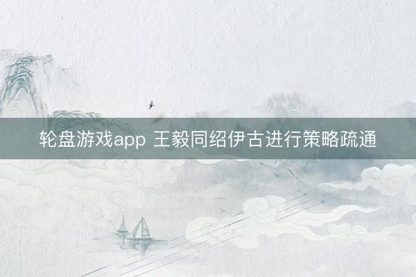 轮盘游戏app 王毅同绍伊古进行策略疏通