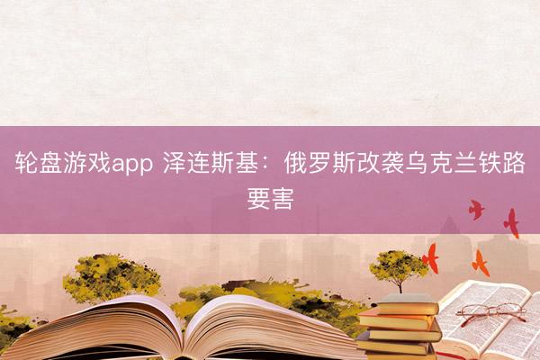 轮盘游戏app 泽连斯基：俄罗斯改袭乌克兰铁路要害