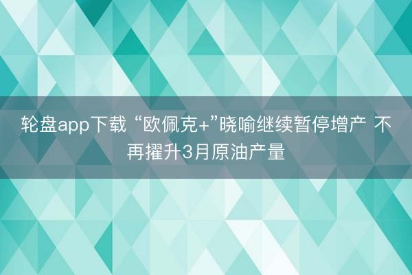 轮盘app下载 “欧佩克+”晓喻继续暂停增产 不再擢升3月原油产量