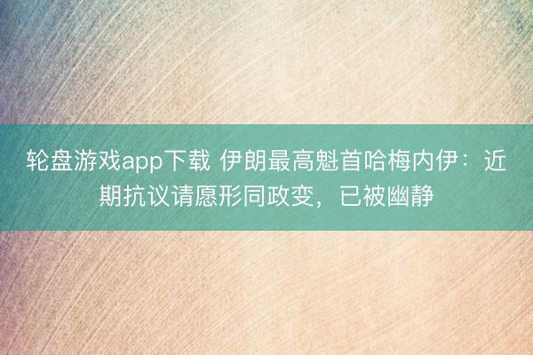 轮盘游戏app下载 伊朗最高魁首哈梅内伊：近期抗议请愿形同政变，已被幽静