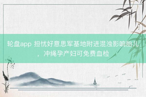 轮盘app 担忧好意思军基地附进混浊影响胎儿，冲绳孕产妇可免费血检