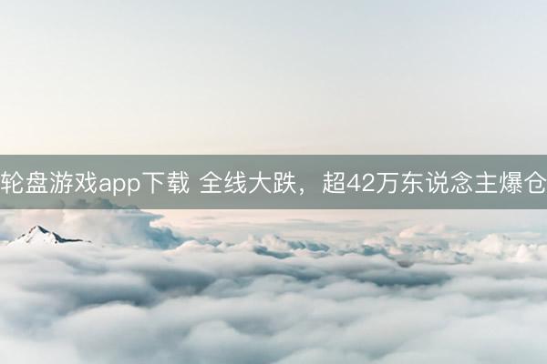 轮盘游戏app下载 全线大跌，超42万东说念主爆仓