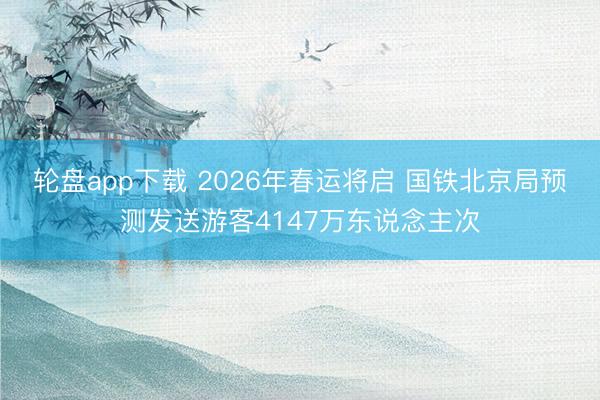 轮盘app下载 2026年春运将启 国铁北京局预测发送游客4147万东说念主次