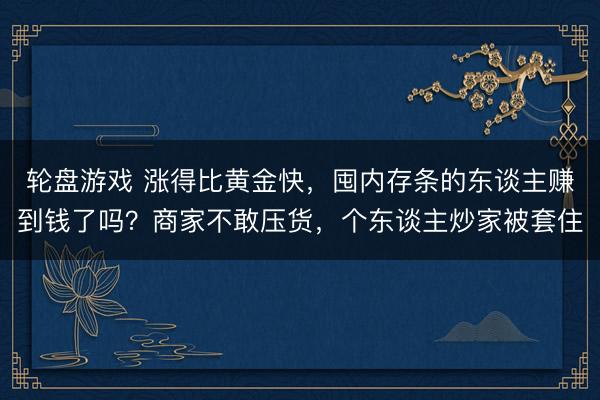 轮盘游戏 涨得比黄金快，囤内存条的东谈主赚到钱了吗？商家不敢压货，个东谈主炒家被套住