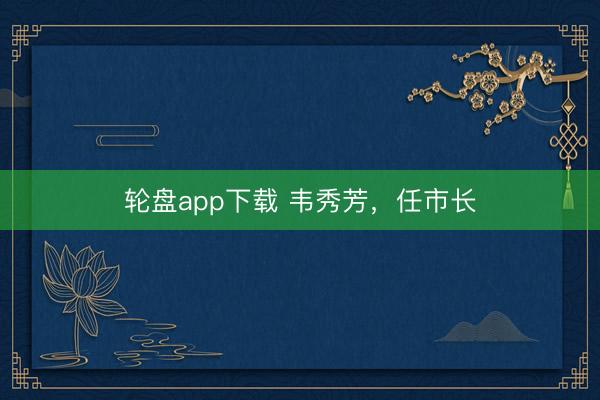 轮盘app下载 韦秀芳，任市长