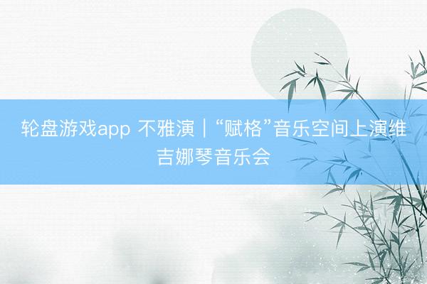 轮盘游戏app 不雅演｜“赋格”音乐空间上演维吉娜琴音乐会