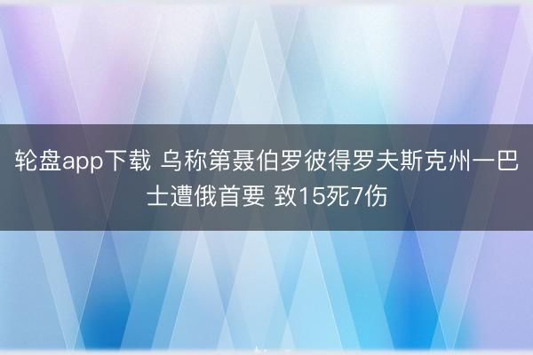 轮盘app下载 乌称第聂伯罗彼得罗夫斯克州一巴士遭俄首要 致15死7伤