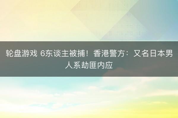 轮盘游戏 6东谈主被捕！香港警方：又名日本男人系劫匪内应