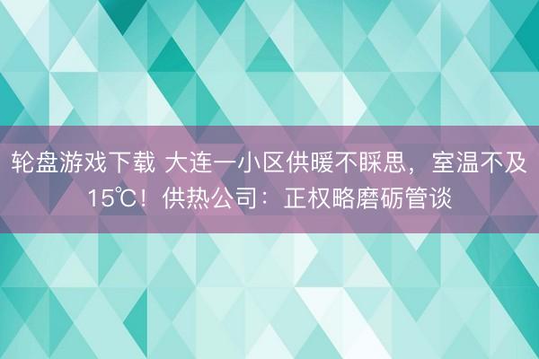 轮盘游戏下载 大连一小区供暖不睬思，室温不及15℃！供热公司：正权略磨砺管谈