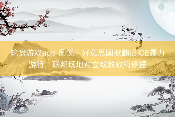 轮盘游戏app 图说｜好意思国掀翻反ICE暴力游行，联邦场地对立或致政府停摆