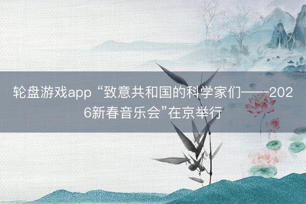 轮盘游戏app “致意共和国的科学家们——2026新春音乐会”在京举行