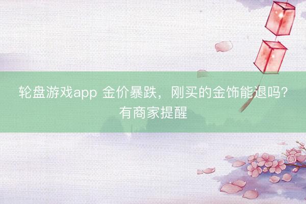 轮盘游戏app 金价暴跌，刚买的金饰能退吗？有商家提醒