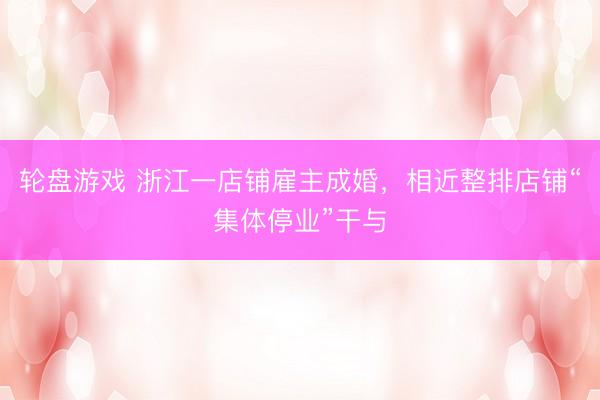轮盘游戏 浙江一店铺雇主成婚，相近整排店铺“集体停业”干与
