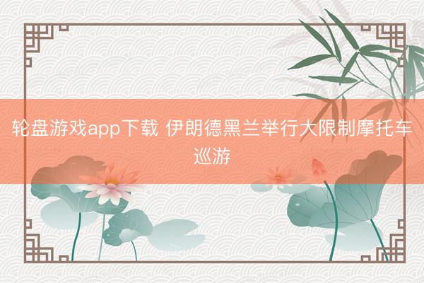 轮盘游戏app下载 伊朗德黑兰举行大限制摩托车巡游