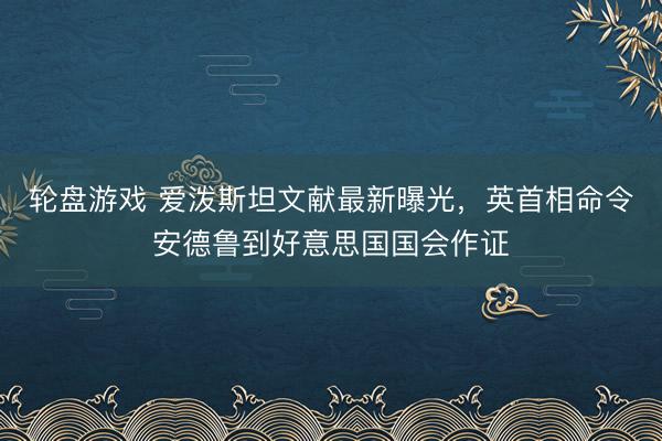 轮盘游戏 爱泼斯坦文献最新曝光，英首相命令安德鲁到好意思国国会作证