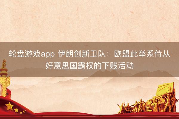 轮盘游戏app 伊朗创新卫队：欧盟此举系侍从好意思国霸权的下贱活动