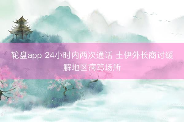 轮盘app 24小时内两次通话 土伊外长商讨缓解地区病笃场所