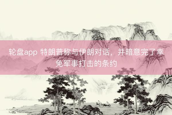轮盘app 特朗普称与伊朗对话,并暗意完了幸免军事打击的条约