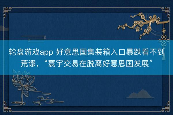 轮盘游戏app 好意思国集装箱入口暴跌看不到荒谬，“寰宇交易在脱离好意思国发展”