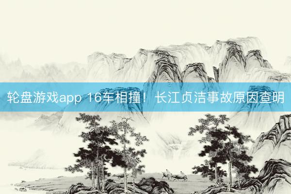 轮盘游戏app 16车相撞！长江贞洁事故原因查明