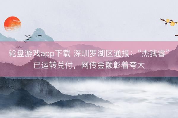 轮盘游戏app下载 深圳罗湖区通报：“杰我睿”已运转兑付，网传金额彰着夸大