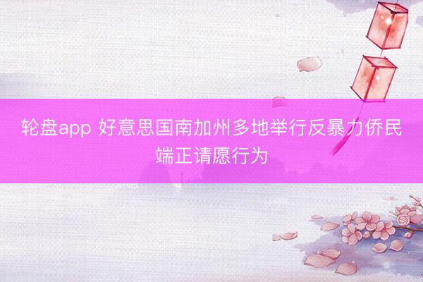 轮盘app 好意思国南加州多地举行反暴力侨民端正请愿行为
