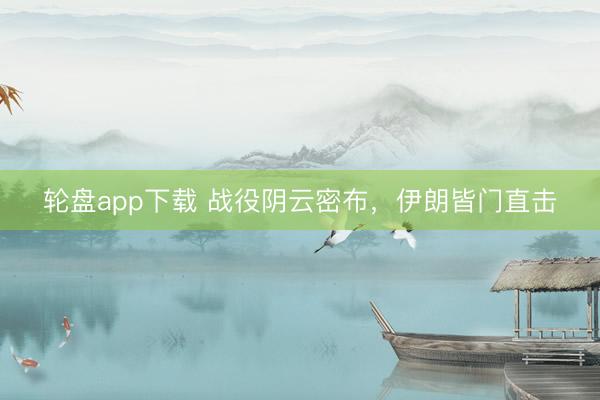 轮盘app下载 战役阴云密布，伊朗皆门直击