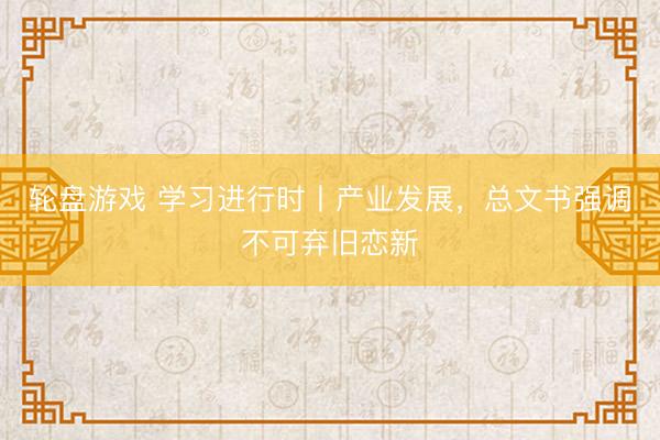 轮盘游戏 学习进行时丨产业发展，总文书强调不可弃旧恋新