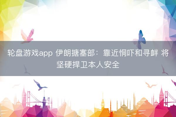 轮盘游戏app 伊朗搪塞部：靠近恫吓和寻衅 将坚硬捍卫本人安全