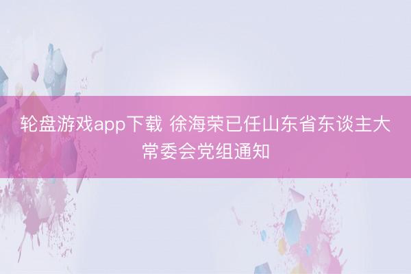 轮盘游戏app下载 徐海荣已任山东省东谈主大常委会党组通知