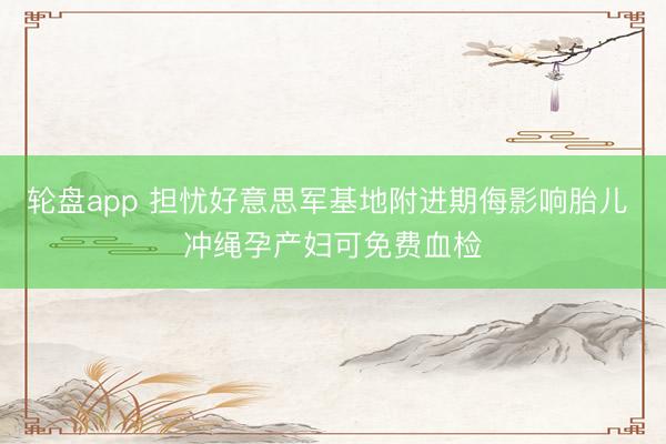 轮盘app 担忧好意思军基地附进期侮影响胎儿 冲绳孕产妇可免费血检