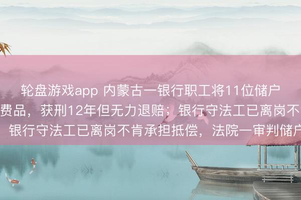 轮盘游戏app 内蒙古一银行职工将11位储户220万元入款转走并浪费品,获刑12年但无力退赔;银行守法工已离岗不肯承担抵偿,法院一审判储户败诉