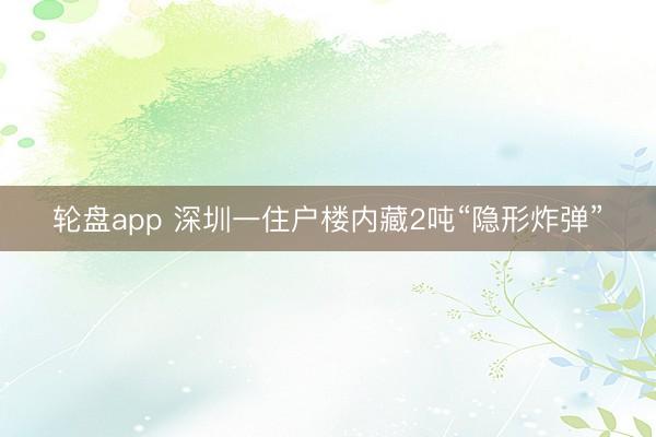 轮盘app 深圳一住户楼内藏2吨“隐形炸弹”