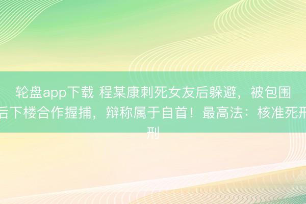 轮盘app下载 程某康刺死女友后躲避，被包围后下楼合作握捕，辩称属于自首！最高法：核准死刑