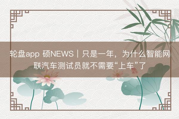 轮盘app 硕NEWS｜只是一年，为什么智能网联汽车测试员就不需要“上车”了