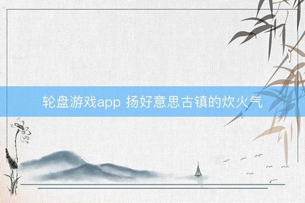 轮盘游戏app 扬好意思古镇的炊火气