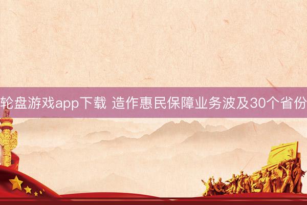 轮盘游戏app下载 造作惠民保障业务波及30个省份