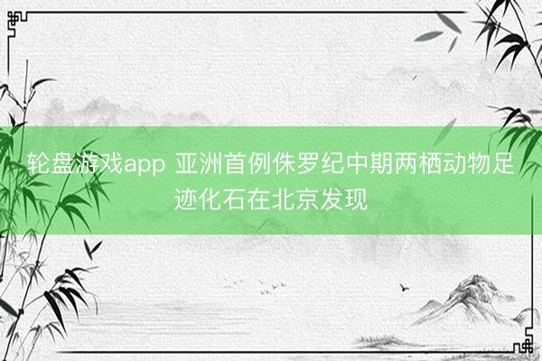 轮盘游戏app 亚洲首例侏罗纪中期两栖动物足迹化石在北京发现