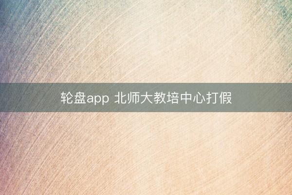 轮盘app 北师大教培中心打假